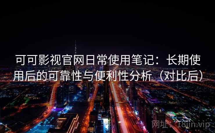 可可影视官网日常使用笔记：长期使用后的可靠性与便利性分析（对比后）
