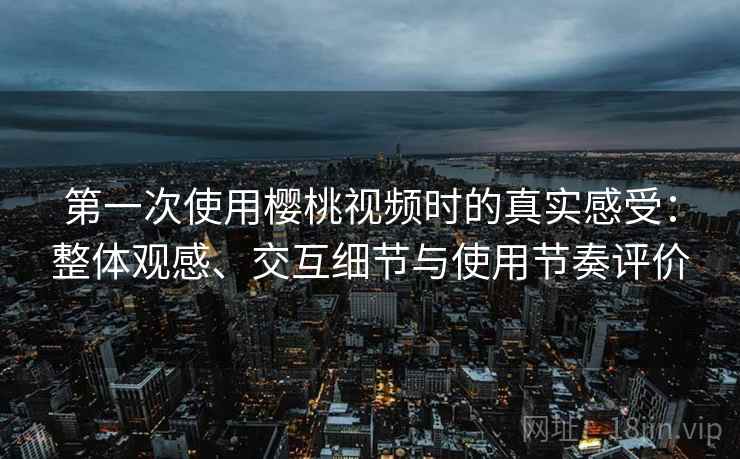第一次使用樱桃视频时的真实感受：整体观感、交互细节与使用节奏评价