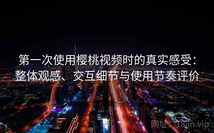 第一次使用樱桃视频时的真实感受：整体观感、交互细节与使用节奏评价