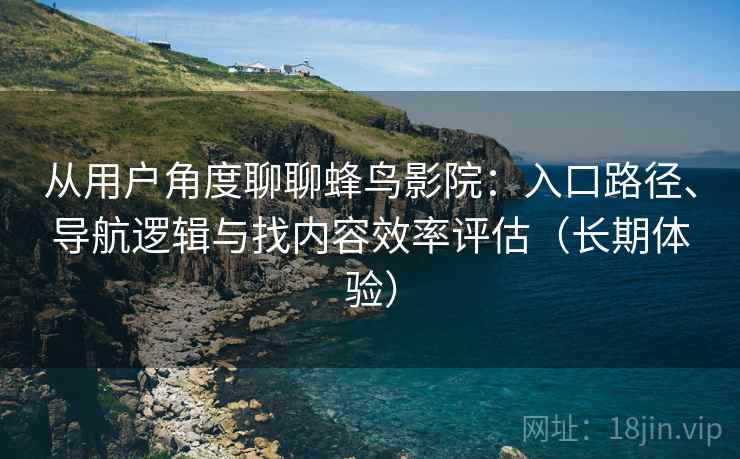 从用户角度聊聊蜂鸟影院：入口路径、导航逻辑与找内容效率评估（长期体验）