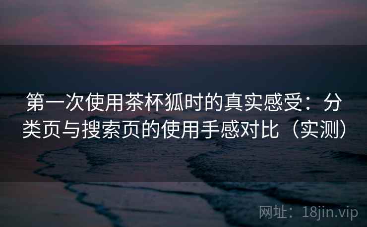 第一次使用茶杯狐时的真实感受:分类页与搜索页的使用手感对比(实测) 第一次使用茶杯狐时的真实感受:分类页与搜索页的使用手感对比(实测)