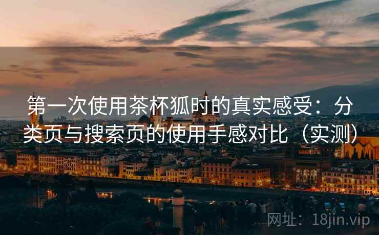 第一次使用茶杯狐时的真实感受：分类页与搜索页的使用手感对比（实测）