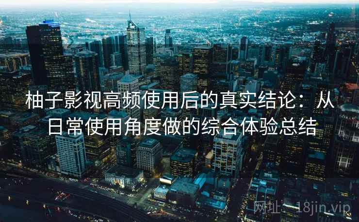 柚子影视高频使用后的真实结论：从日常使用角度做的综合体验总结