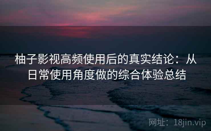 柚子影视高频使用后的真实结论：从日常使用角度做的综合体验总结