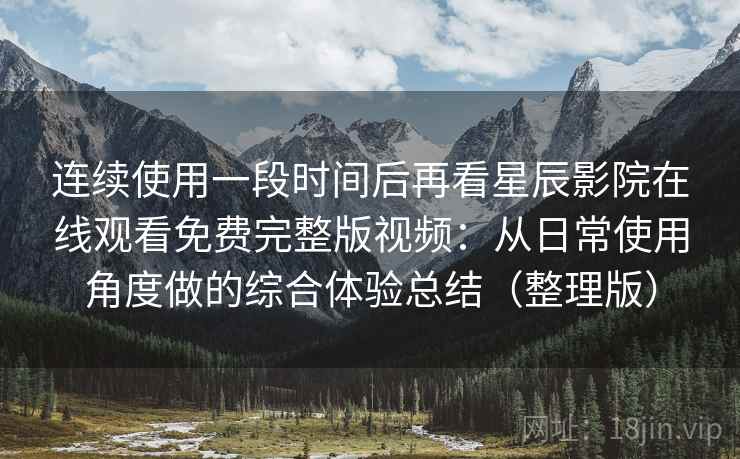 连续使用一段时间后再看星辰影院在线观看免费完整版视频:从日常使用角度做的综合体验总结(整理版) 连续使用一段时间后再看星辰影院在线观看免费完整版视频:从日常使用角度做的综合体验总结(整理版)