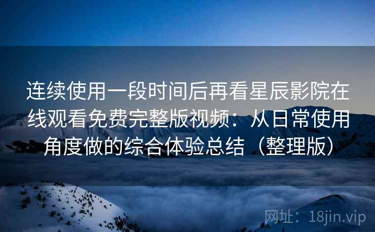 连续使用一段时间后再看星辰影院在线观看免费完整版视频:从日常使用角度做的综合体验总结(整理版) 连续使用一段时间后再看星辰影院在线观看免费完整版视频:从日常使用角度做的综合体验总结(整理版)