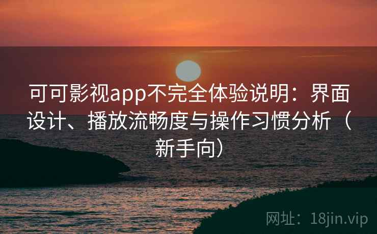 可可影视app不完全体验说明：界面设计、播放流畅度与操作习惯分析（新手向）