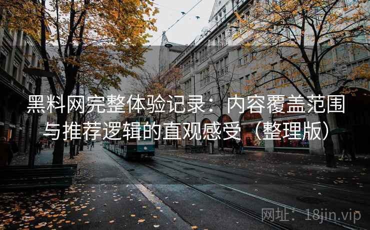 黑料网完整体验记录：内容覆盖范围与推荐逻辑的直观感受（整理版）