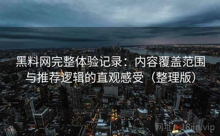 黑料网完整体验记录:内容覆盖范围与推荐逻辑的直观感受(整理版) 黑料网完整体验记录:内容覆盖范围与推荐逻辑的直观感受(整理版)