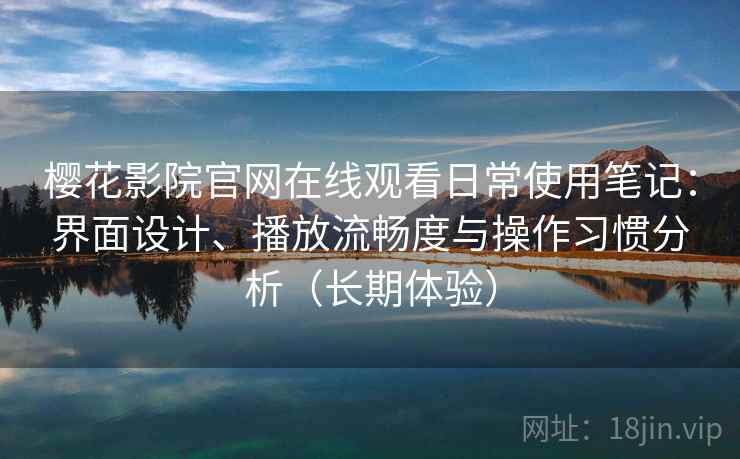 樱花影院官网在线观看日常使用笔记：界面设计、播放流畅度与操作习惯分析（长期体验）
