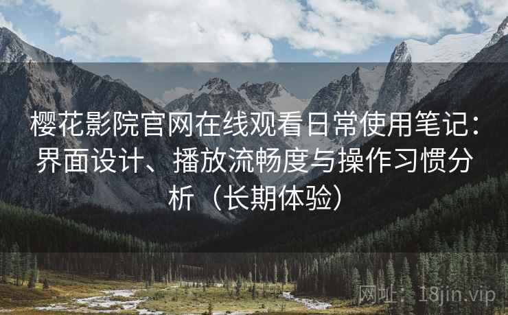 樱花影院官网在线观看日常使用笔记：界面设计、播放流畅度与操作习惯分析（长期体验）
