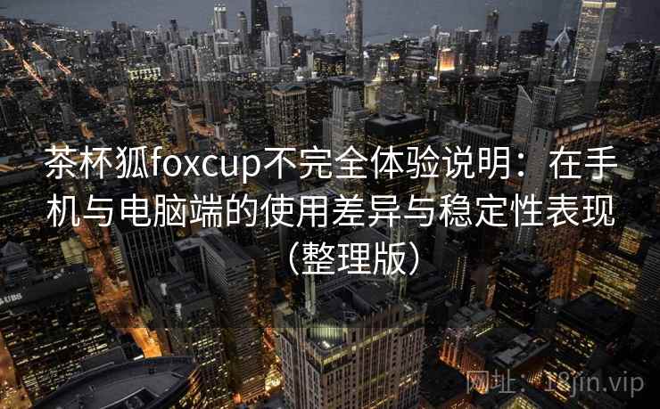 茶杯狐foxcup不完全体验说明:在手机与电脑端的使用差异与稳定性表现(整理版) 茶杯狐foxcup不完全体验说明:在手机与电脑端的使用差异与稳定性表现(整理版)