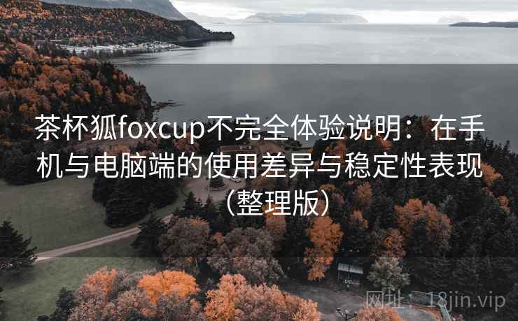 茶杯狐foxcup不完全体验说明：在手机与电脑端的使用差异与稳定性表现（整理版）