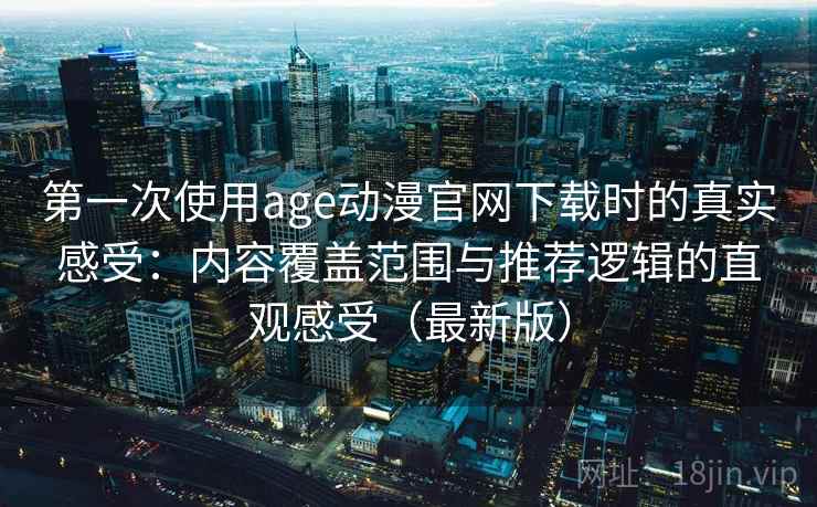 第一次使用age动漫官网下载时的真实感受:内容覆盖范围与推荐逻辑的直观感受(最新版) 第一次使用age动漫官网下载时的真实感受:内容覆盖范围与推荐逻辑的直观感受(最新版)