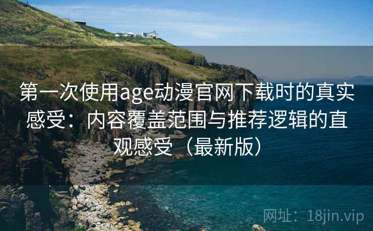 第一次使用age动漫官网下载时的真实感受：内容覆盖范围与推荐逻辑的直观感受（最新版）