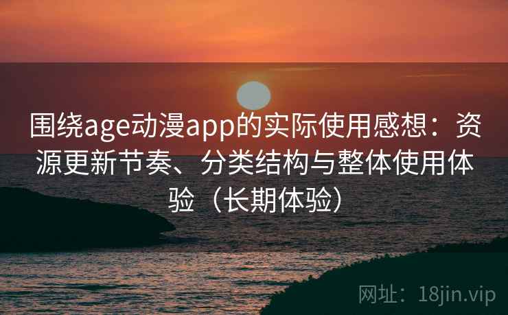 围绕age动漫app的实际使用感想：资源更新节奏、分类结构与整体使用体验（长期体验）