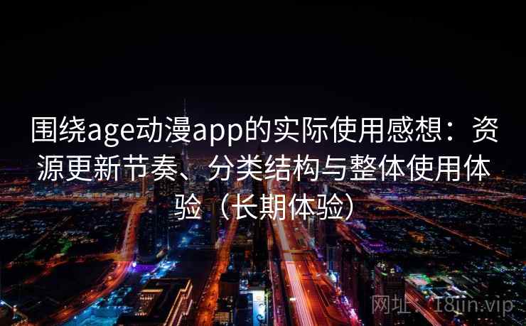 围绕age动漫app的实际使用感想:资源更新节奏、分类结构与整体使用体验(长期体验) 围绕age动漫app的实际使用感想:资源更新节奏、分类结构与整体使用体验(长期体验)