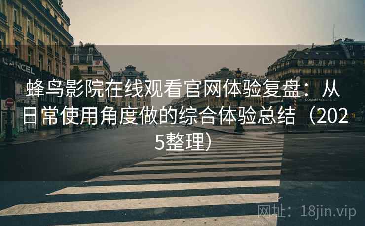 蜂鸟影院在线观看官网体验复盘：从日常使用角度做的综合体验总结（2025整理）