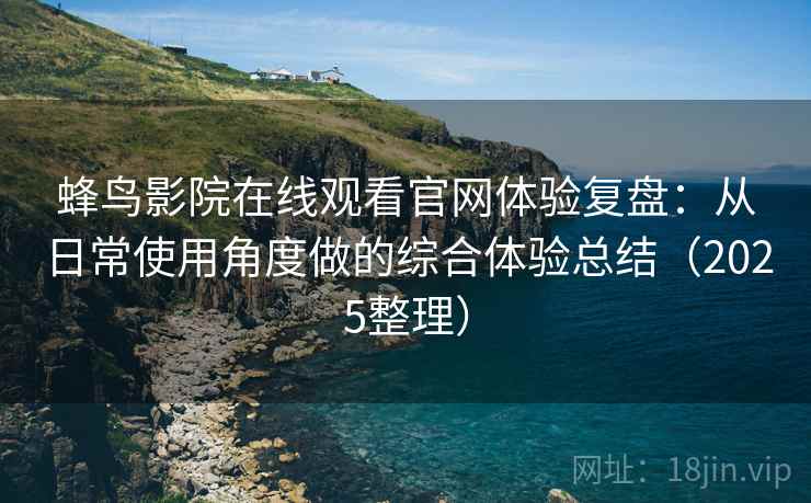 蜂鸟影院在线观看官网体验复盘：从日常使用角度做的综合体验总结（2025整理）