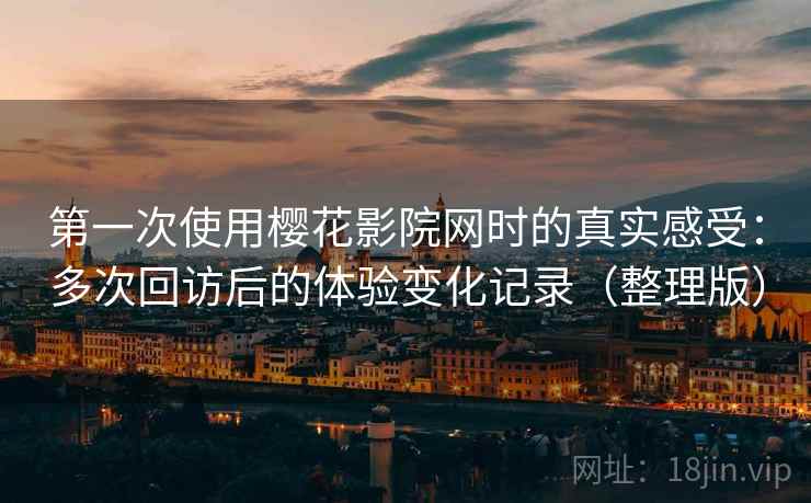 第一次使用樱花影院网时的真实感受：多次回访后的体验变化记录（整理版）