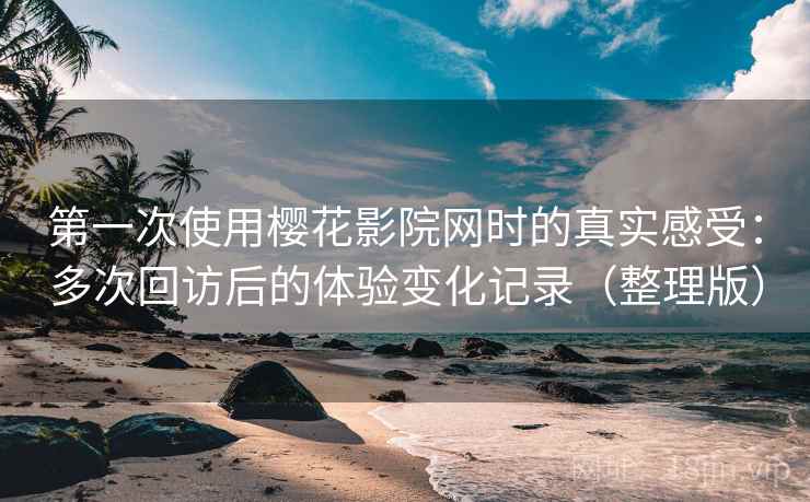 第一次使用樱花影院网时的真实感受:多次回访后的体验变化记录(整理版) 第一次使用樱花影院网时的真实感受:多次回访后的体验变化记录(整理版)