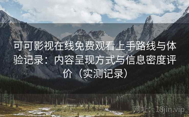 可可影视在线免费观看上手路线与体验记录：内容呈现方式与信息密度评价（实测记录）