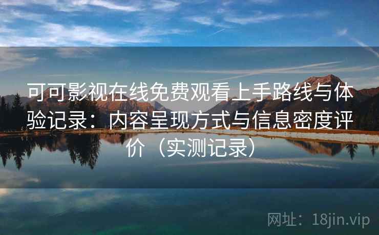 可可影视在线免费观看上手路线与体验记录：内容呈现方式与信息密度评价（实测记录）