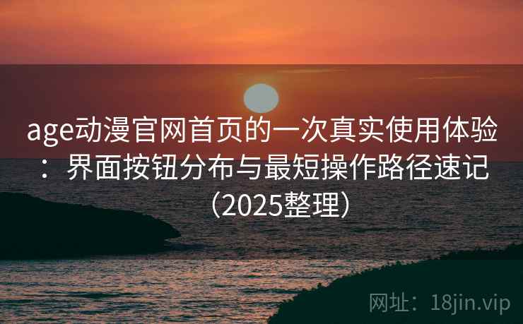 age动漫官网首页的一次真实使用体验：界面按钮分布与最短操作路径速记（2025整理）
