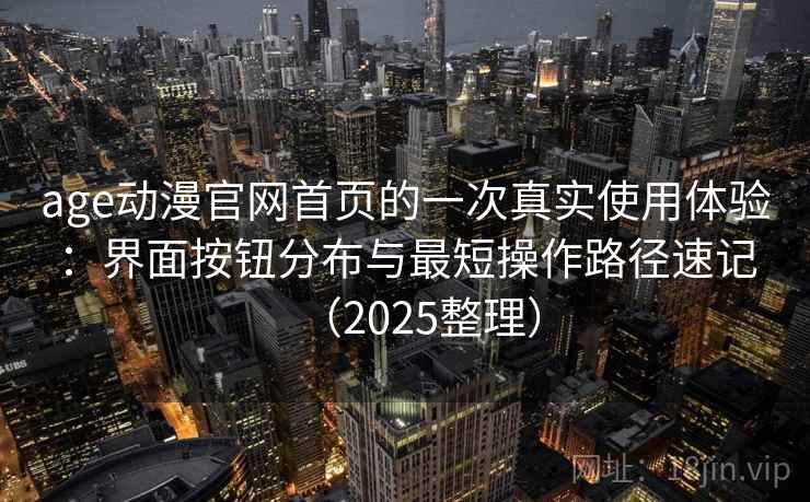 age动漫官网首页的一次真实使用体验：界面按钮分布与最短操作路径速记（2025整理）