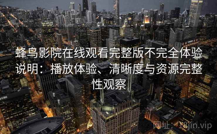 蜂鸟影院在线观看完整版不完全体验说明：播放体验、清晰度与资源完整性观察