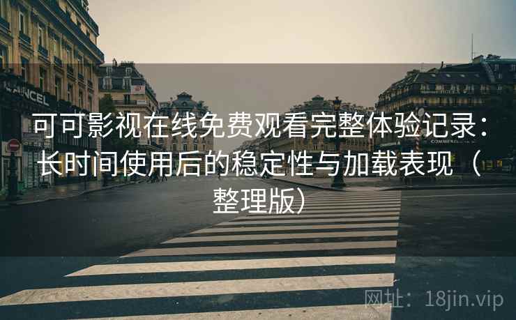 可可影视在线免费观看完整体验记录：长时间使用后的稳定性与加载表现（整理版）