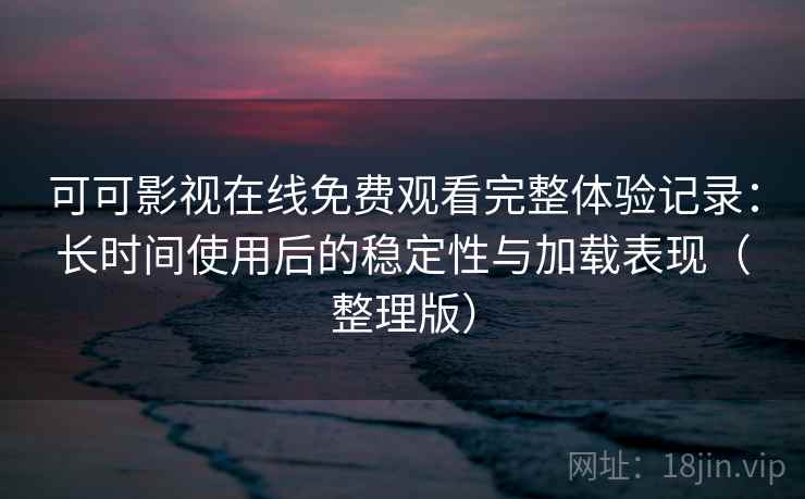 可可影视在线免费观看完整体验记录:长时间使用后的稳定性与加载表现(整理版) 可可影视在线免费观看完整体验记录:长时间使用后的稳定性与加载表现(整理版)