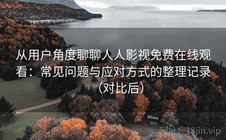 从用户角度聊聊人人影视免费在线观看:常见问题与应对方式的整理记录(对比后) 从用户角度聊聊人人影视免费在线观看:常见问题与应对方式的整理记录(对比后)
