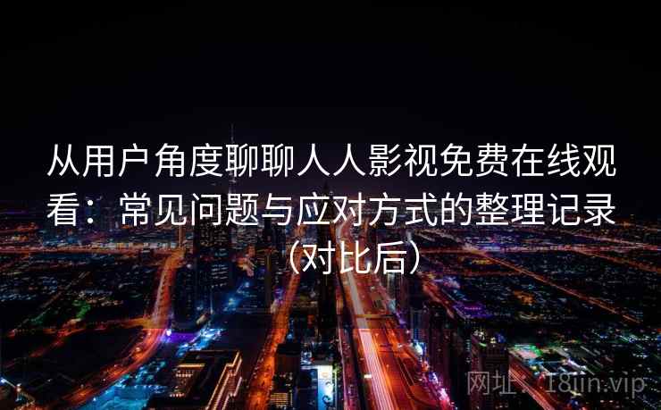 从用户角度聊聊人人影视免费在线观看：常见问题与应对方式的整理记录（对比后）