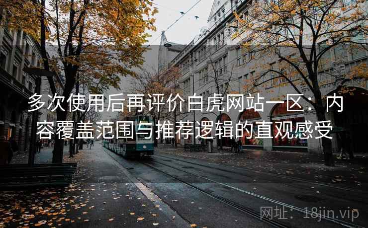 多次使用后再评价白虎网站一区：内容覆盖范围与推荐逻辑的直观感受