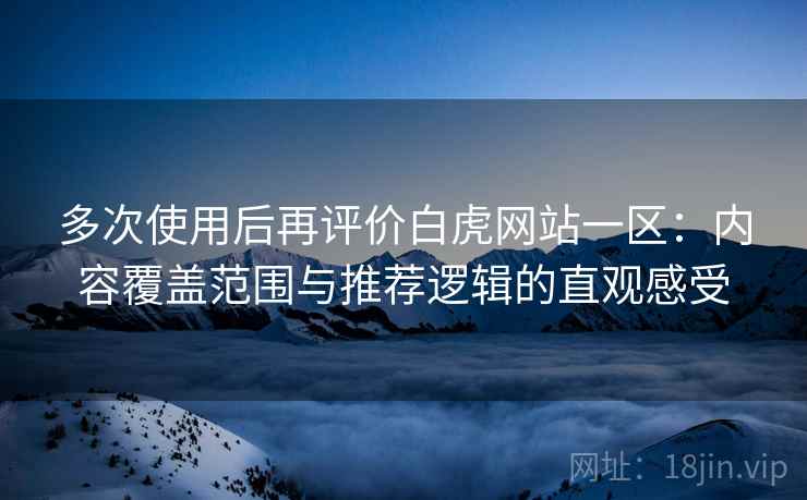 多次使用后再评价白虎网站一区：内容覆盖范围与推荐逻辑的直观感受