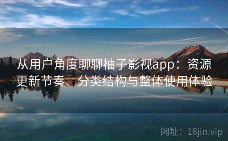 从用户角度聊聊柚子影视app：资源更新节奏、分类结构与整体使用体验