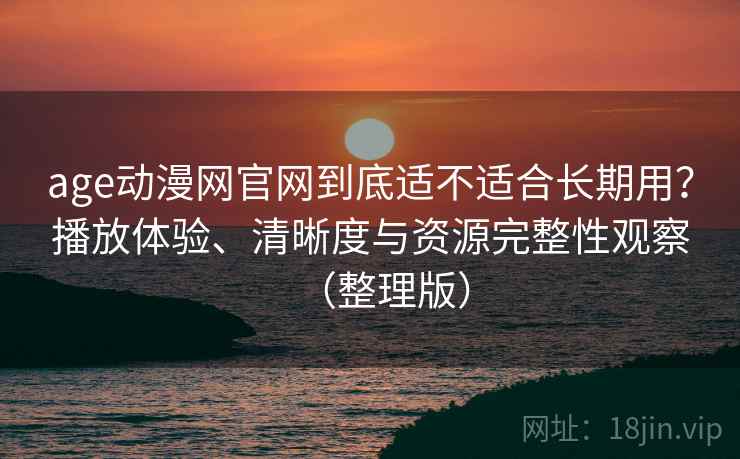 age动漫网官网到底适不适合长期用？播放体验、清晰度与资源完整性观察（整理版）