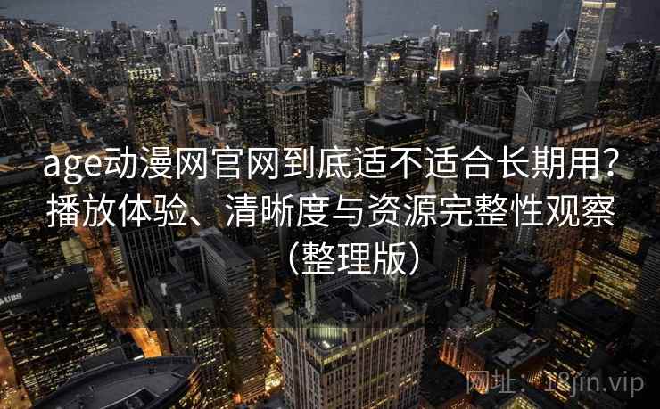age动漫网官网到底适不适合长期用?播放体验、清晰度与资源完整性观察(整理版) age动漫网官网到底适不适合长期用?播放体验、清晰度与资源完整性观察(整理版)