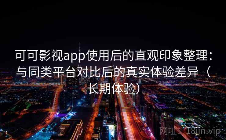 可可影视app使用后的直观印象整理：与同类平台对比后的真实体验差异（长期体验）
