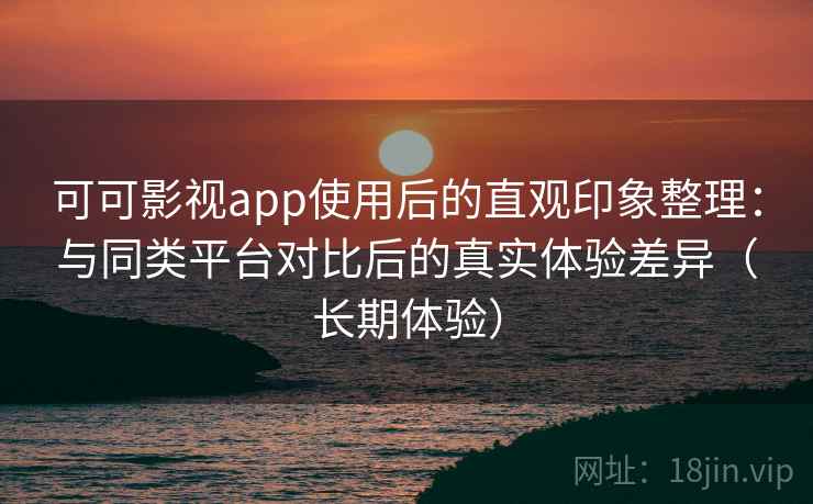 可可影视app使用后的直观印象整理:与同类平台对比后的真实体验差异(长期体验) 可可影视app使用后的直观印象整理:与同类平台对比后的真实体验差异(长期体验)