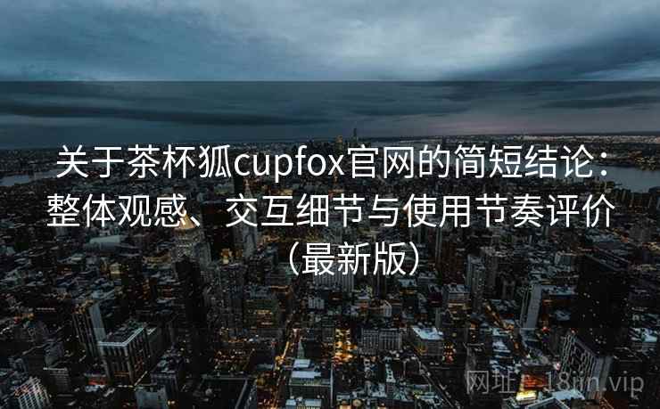 关于茶杯狐cupfox官网的简短结论：整体观感、交互细节与使用节奏评价（最新版）