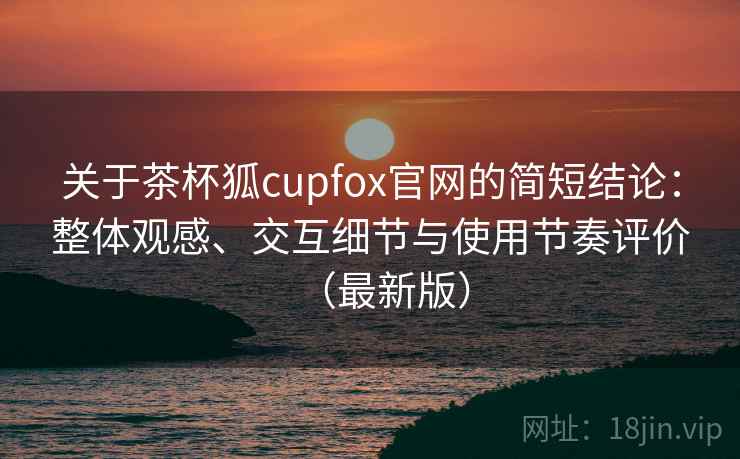 关于茶杯狐cupfox官网的简短结论:整体观感、交互细节与使用节奏评价(最新版) 关于茶杯狐cupfox官网的简短结论:整体观感、交互细节与使用节奏评价(最新版)