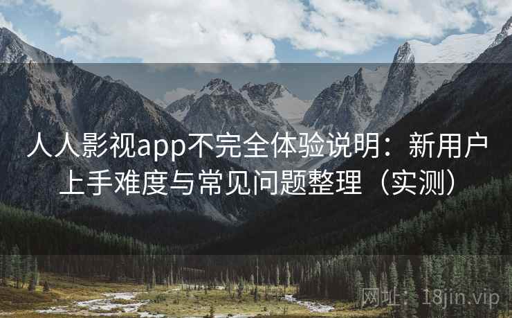 人人影视app不完全体验说明:新用户上手难度与常见问题整理(实测) 人人影视app不完全体验说明:新用户上手难度与常见问题整理(实测)