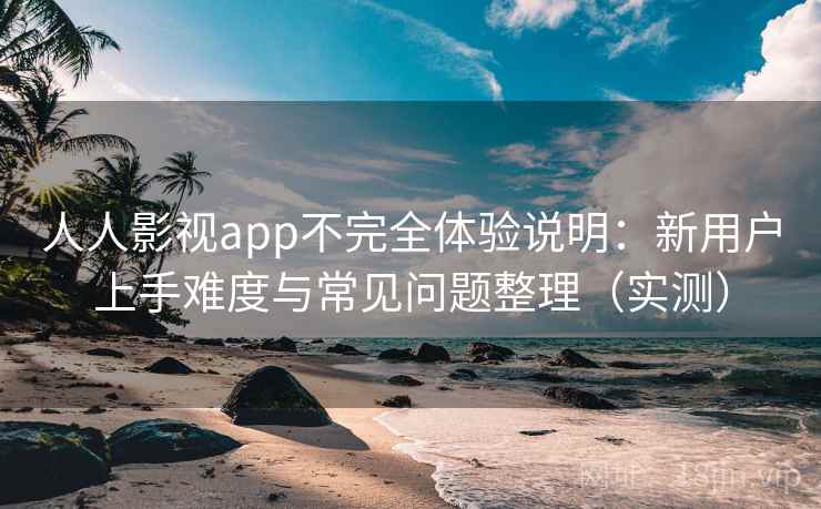 人人影视app不完全体验说明:新用户上手难度与常见问题整理(实测) 人人影视app不完全体验说明:新用户上手难度与常见问题整理(实测)