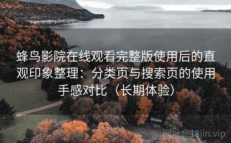 蜂鸟影院在线观看完整版使用后的直观印象整理：分类页与搜索页的使用手感对比（长期体验）