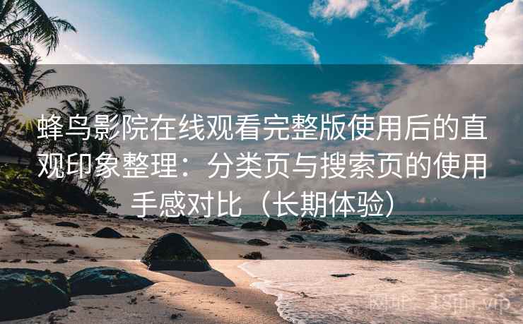 蜂鸟影院在线观看完整版使用后的直观印象整理：分类页与搜索页的使用手感对比（长期体验）