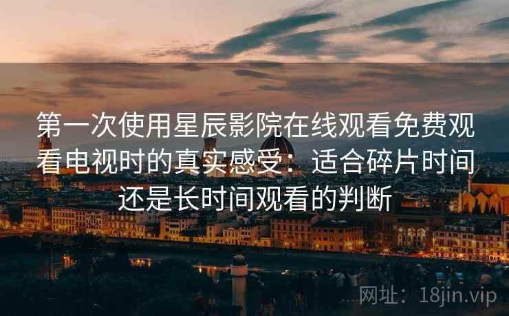 第一次使用星辰影院在线观看免费观看电视时的真实感受：适合碎片时间还是长时间观看的判断