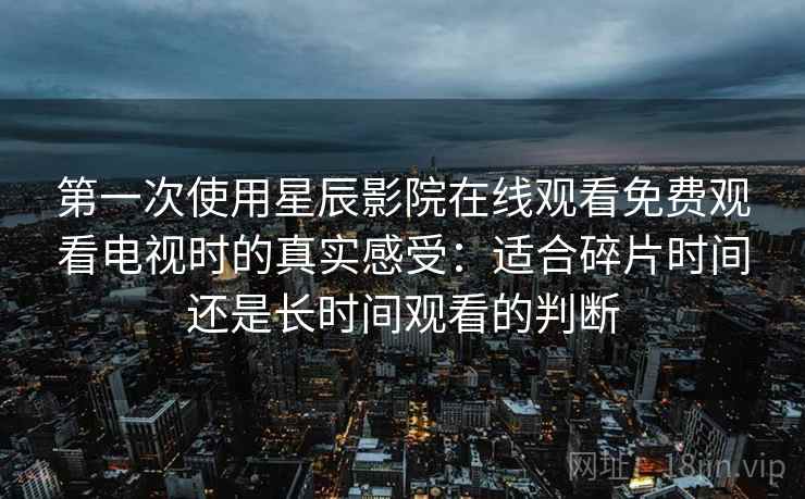 第一次使用星辰影院在线观看免费观看电视时的真实感受:适合碎片时间还是长时间观看的判断 第一次使用星辰影院在线观看免费观看电视时的真实感受:适合碎片时间还是长时间观看的判断