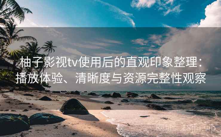 柚子影视tv使用后的直观印象整理:播放体验、清晰度与资源完整性观察 柚子影视tv使用后的直观印象整理:播放体验、清晰度与资源完整性观察